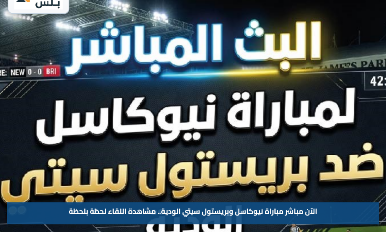 الآن مباشر مباراة نيوكاسل وبريستول سيتي الودية.. مشاهدة اللقاء لحظة بلحظة