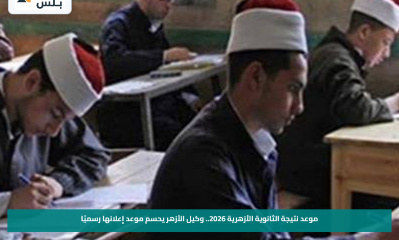 موعد نتيجة الثانوية الأزهرية 2026.. وكيل الأزهر يحسم موعد إعلانها رسميًا