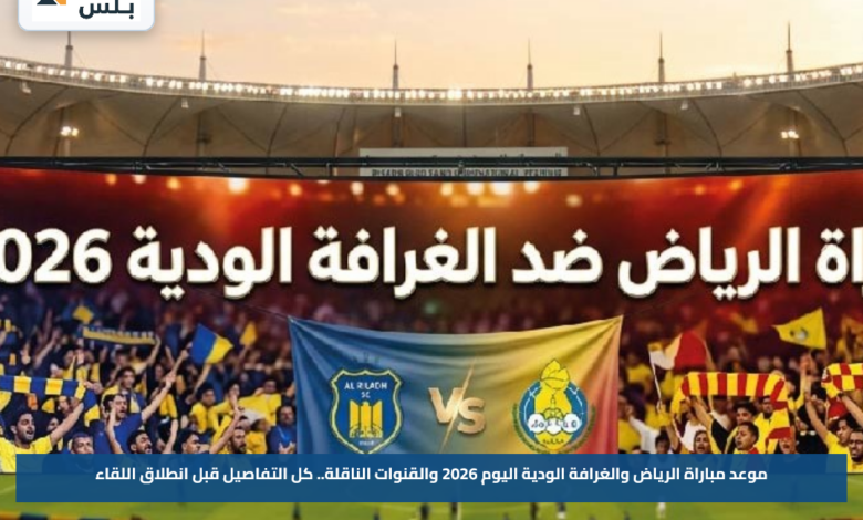 موعد مباراة الرياض والغرافة الودية اليوم 2026 والقنوات الناقلة.. كل التفاصيل قبل انطلاق اللقاء
