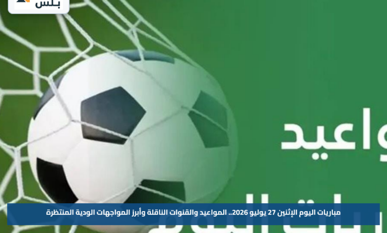 مباريات اليوم الإثنين 27 يوليو 2026.. المواعيد والقنوات الناقلة وأبرز المواجهات الودية المنتظرة