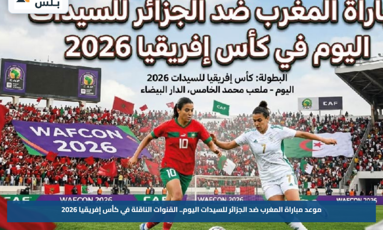 موعد مباراة المغرب ضد الجزائر للسيدات اليوم.. القنوات الناقلة في كأس إفريقيا 2026