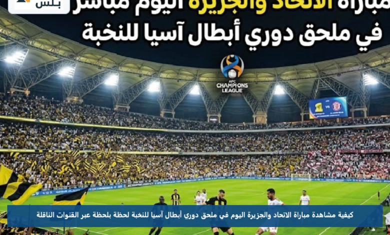 كيفية مشاهدة مباراة الاتحاد والجزيرة اليوم في ملحق دوري أبطال آسيا للنخبة لحظة بلحظة عبر القنوات الناقلة