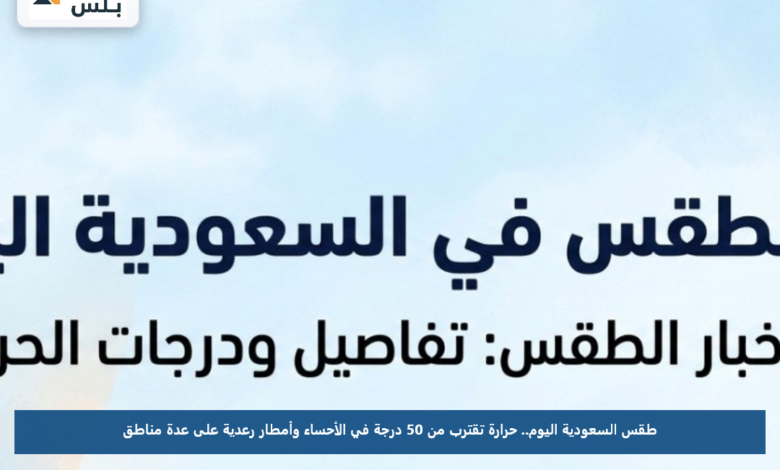 طقس السعودية اليوم.. حرارة تقترب من 50 درجة في الأحساء وأمطار رعدية على عدة مناطق