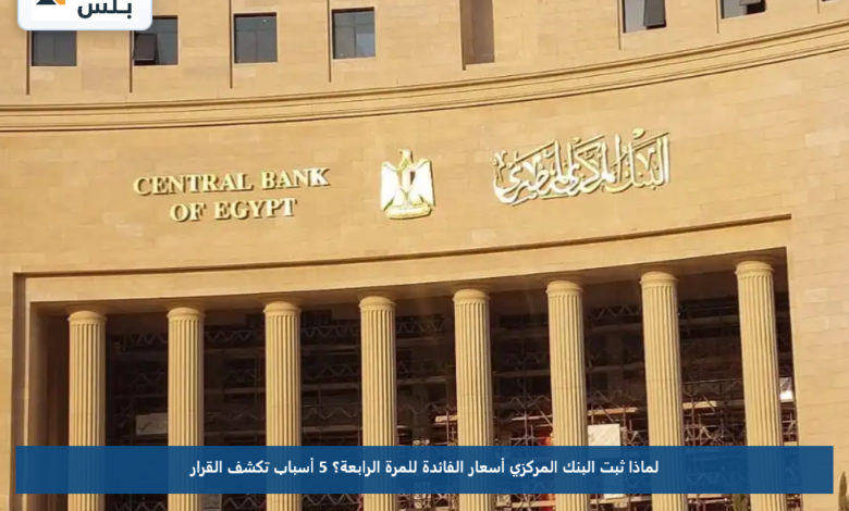 لماذا ثبت البنك المركزي أسعار الفائدة للمرة الرابعة؟.. 5 أسباب تكشف القرار