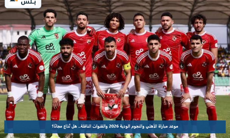 موعد مباراة الأهلي والنجوم الودية 2026 والقنوات الناقلة.. هل تُذاع مجانًا؟