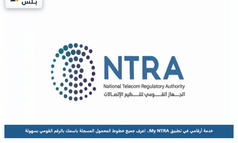 خدمة أرقامي في تطبيق My NTRA.. اعرف جميع خطوط المحمول المسجلة باسمك بالرقم القومي بسهولة