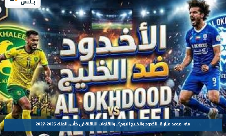 متى موعد مباراة الأخدود والخليج اليوم؟.. والقنوات الناقلة في كأس الملك 2026-2027