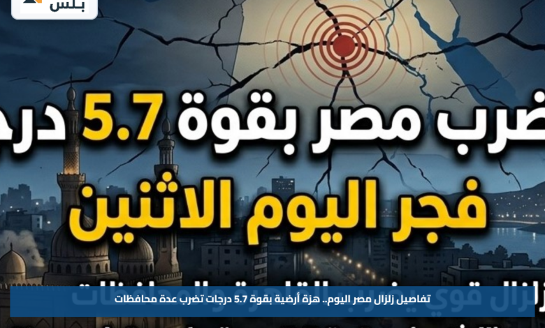 تفاصيل زلزال مصر اليوم.. هزة أرضية بقوة 5.7 درجات تضرب عدة محافظات