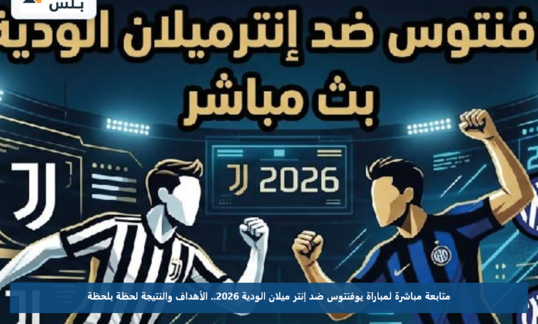 متابعة مباشرة لمباراة يوفنتوس ضد إنتر ميلان الودية 2026.. الأهداف والنتيجة لحظة بلحظة