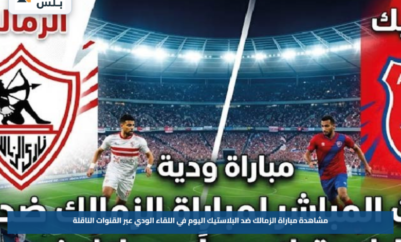 مشاهدة مباراة الزمالك ضد البلاستيك اليوم في اللقاء الودي عبر القنوات الناقلة