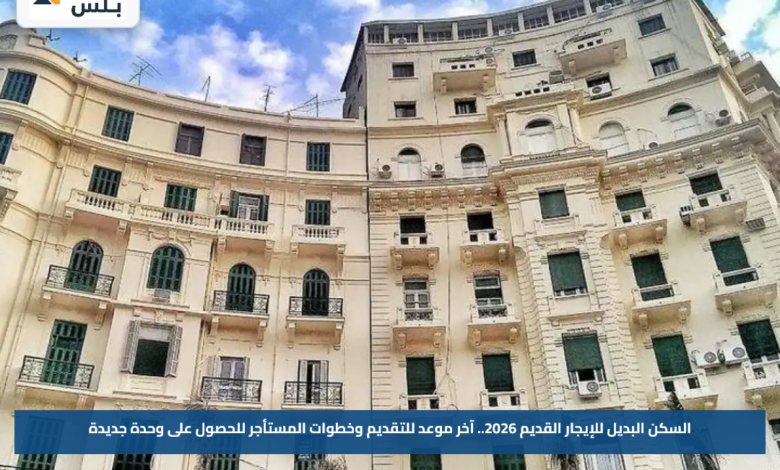 السكن البديل للإيجار القديم 2026.. آخر موعد للتقديم وخطوات المستأجر للحصول على وحدة جديدة