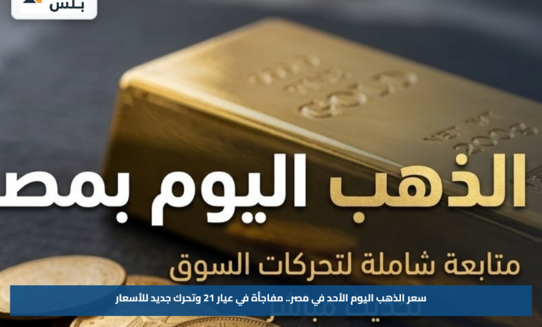 سعر الذهب اليوم الأحد في مصر.. مفاجأة في عيار 21 وتحرك جديد للأسعار