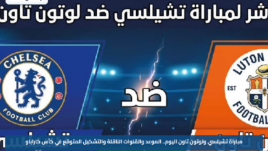 مباراة تشيلسي ولوتون تاون اليوم.. الموعد والقنوات الناقلة والتشكيل المتوقع في كأس كاراباو