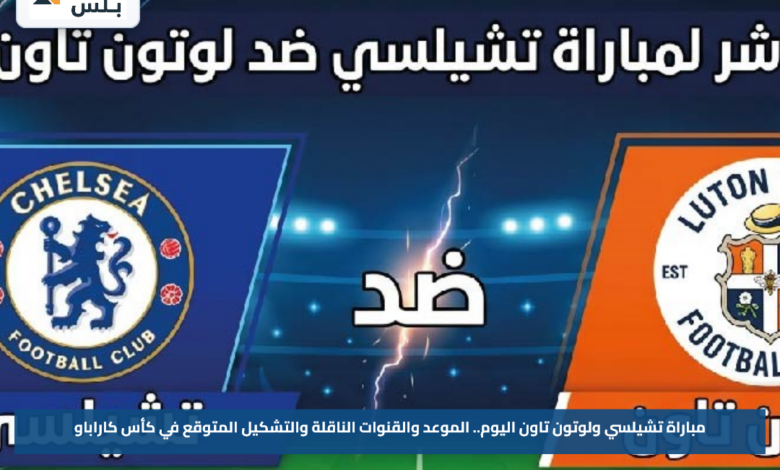 مباراة تشيلسي ولوتون تاون اليوم.. الموعد والقنوات الناقلة والتشكيل المتوقع في كأس كاراباو