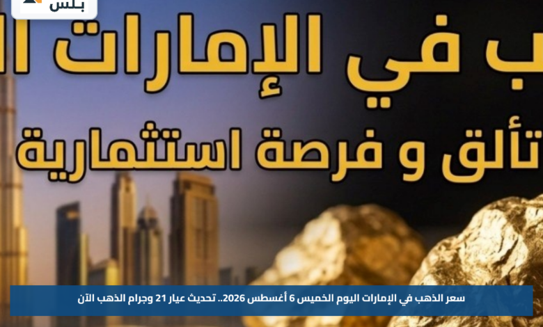 سعر الذهب في الإمارات اليوم الخميس 6 أغسطس 2026.. تحديث عيار 21 وجرام الذهب الآن