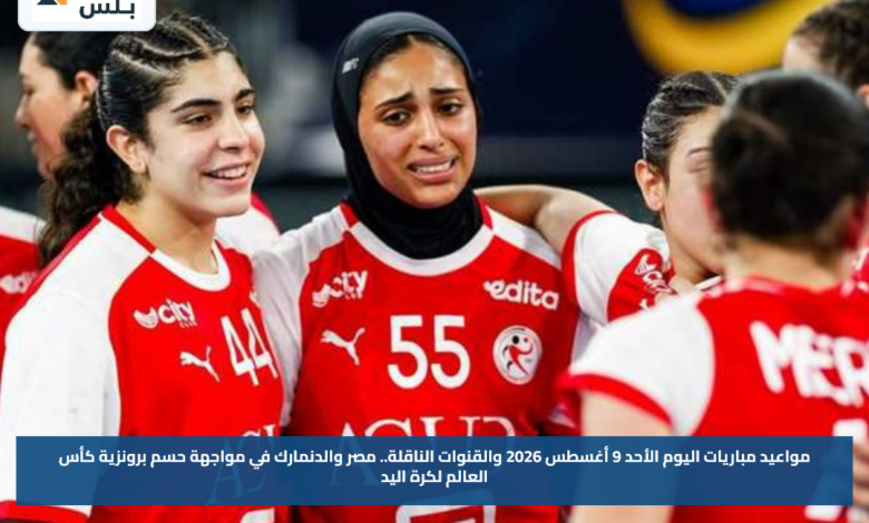 مواعيد مباريات اليوم الأحد 9 أغسطس 2026 والقنوات الناقلة.. مصر والدنمارك في مواجهة حسم برونزية كأس العالم لكرة اليد