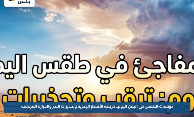 توقعات الطقس في اليمن اليوم.. خريطة الأمطار الرعدية وتحذيرات البحر والحرارة المرتفعة