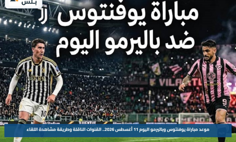موعد مباراة يوفنتوس وباليرمو اليوم 11 أغسطس 2026.. القنوات الناقلة وطريقة مشاهدة اللقاء