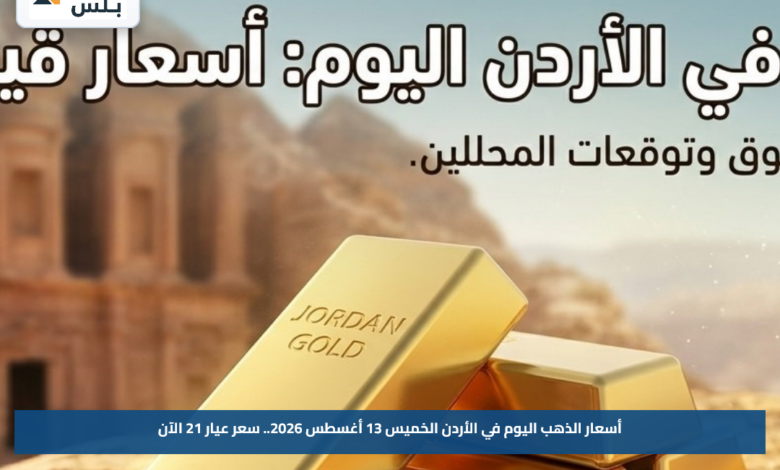 أسعار الذهب اليوم في الأردن الخميس 13 أغسطس 2026.. سعر عيار 21 الآن