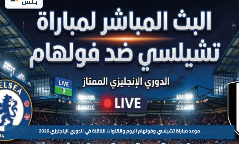 موعد مباراة تشيلسي وفولهام اليوم والقنوات الناقلة في الدوري الإنجليزي 2026