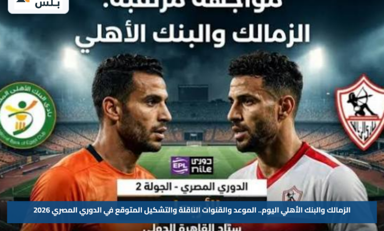 الزمالك والبنك الأهلي اليوم.. الموعد والقنوات الناقلة والتشكيل المتوقع في الدوري المصري 2026