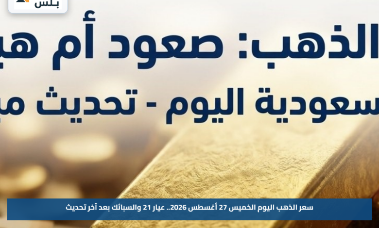 سعر الذهب اليوم الخميس 27 أغسطس 2026.. عيار 21 والسبائك بعد آخر تحديث