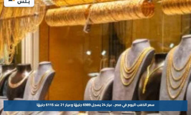 سعر الذهب اليوم في مصر.. عيار 24 يسجل 6989 جنيهًا وعيار 21 عند 6115 جنيهًا