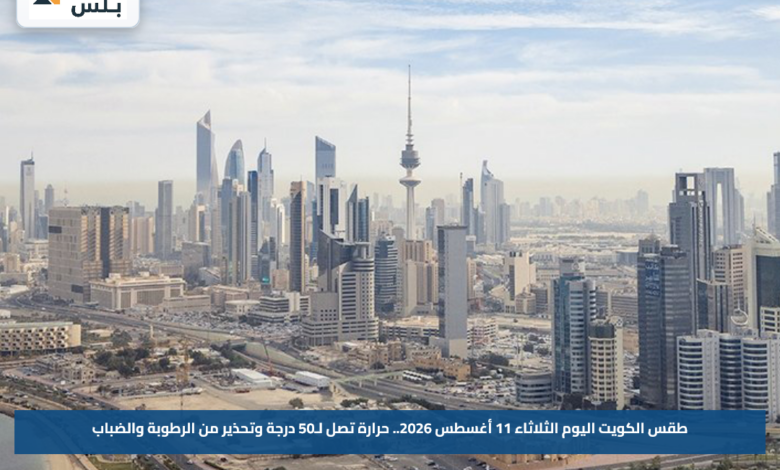 طقس الكويت اليوم الثلاثاء 11 أغسطس 2026.. حرارة تصل لـ50 درجة وتحذير من الرطوبة والضباب