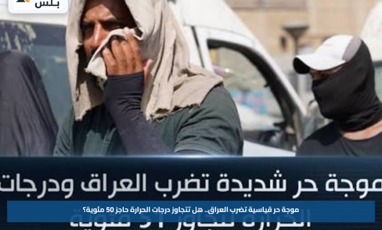 موجة حر قياسية تضرب العراق.. هل تتجاوز درجات الحرارة حاجز 50 مئوية؟