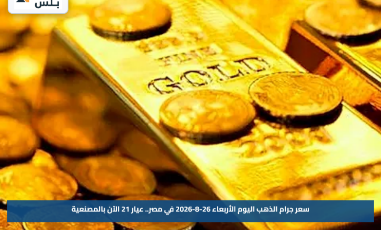 سعر جرام الذهب اليوم الأربعاء 26-8-2026 في مصر.. عيار 21 الآن بالمصنعية