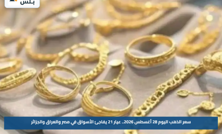 سعر الذهب اليوم 28 أغسطس 2026.. عيار 21 يفاجئ الأسواق في مصر والعراق والجزائر