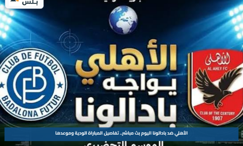 مشاهدة مباراة الأهلي ضد بادالونا اليوم عبر القنوات الناقلة.. تفاصيل المباراة الودية وموعدها