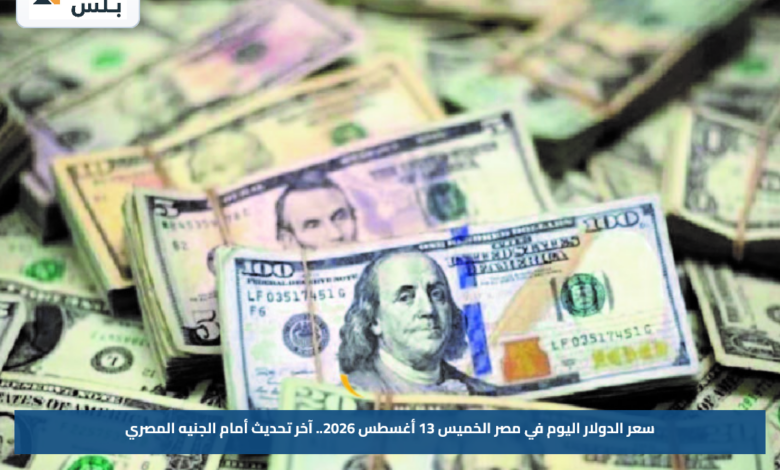 سعر الدولار اليوم في مصر الخميس 13 أغسطس 2026.. آخر تحديث أمام الجنيه المصري