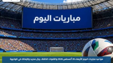مواعيد مباريات اليوم الأربعاء 26 أغسطس 2026 والقنوات الناقلة.. ريال مدريد والزمالك في الواجهة