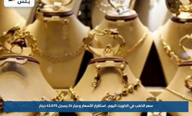 سعر الذهب في الكويت اليوم.. استقرار الأسعار وعيار 24 يسجل 42.675 دينار