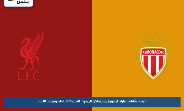 كيف تشاهد مباراة ليفربول وموناكو اليوم؟.. القنوات الناقلة وموعد اللقاء