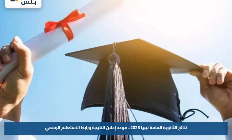 نتائج الثانوية العامة ليبيا 2026.. موعد إعلان النتيجة ورابط الاستعلام الرسمي