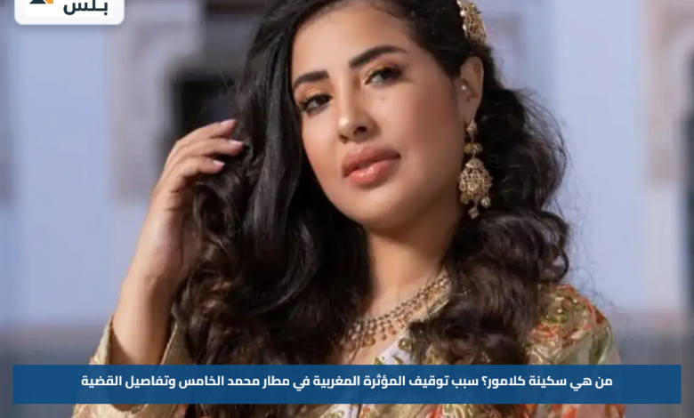 من هي سكينة كلامور؟.. سبب توقيف المؤثرة المغربية في مطار محمد الخامس وتفاصيل القضية