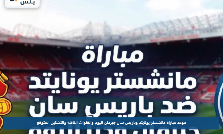 موعد مباراة مانشستر يونايتد وباريس سان جيرمان اليوم والقنوات الناقلة والتشكيل المتوقع