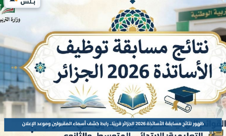 ظهور نتائج مسابقة الأساتذة 2026 الجزائر قريبًا.. رابط كشف أسماء المقبولين وموعد الإعلان