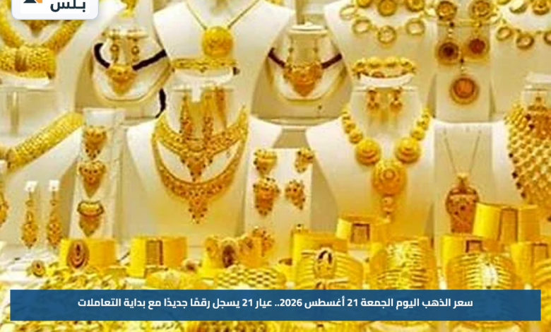 سعر الذهب اليوم الجمعة 21 أغسطس 2026.. عيار 21 يسجل رقمًا جديدًا مع بداية التعاملات