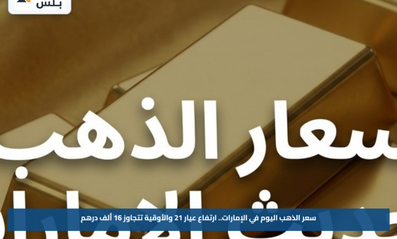 سعر الذهب اليوم في الإمارات.. ارتفاع عيار 21 والأوقية تتجاوز 16 ألف درهم