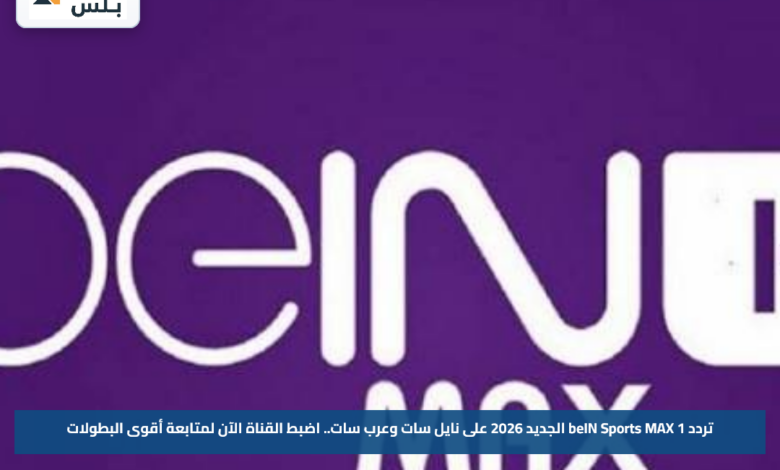 تردد beIN Sports MAX 1 الجديد 2026 على نايل سات وعرب سات.. اضبط القناة الآن لمتابعة أقوى البطولات