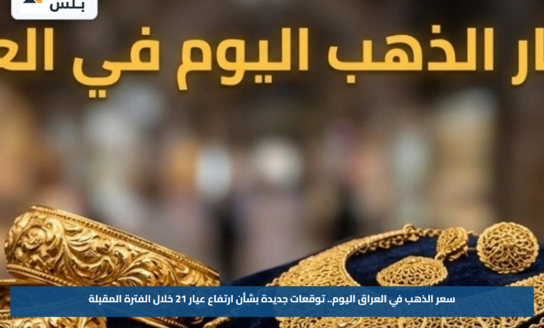 سعر الذهب في العراق اليوم.. توقعات جديدة بشأن ارتفاع عيار 21 خلال الفترة المقبلة