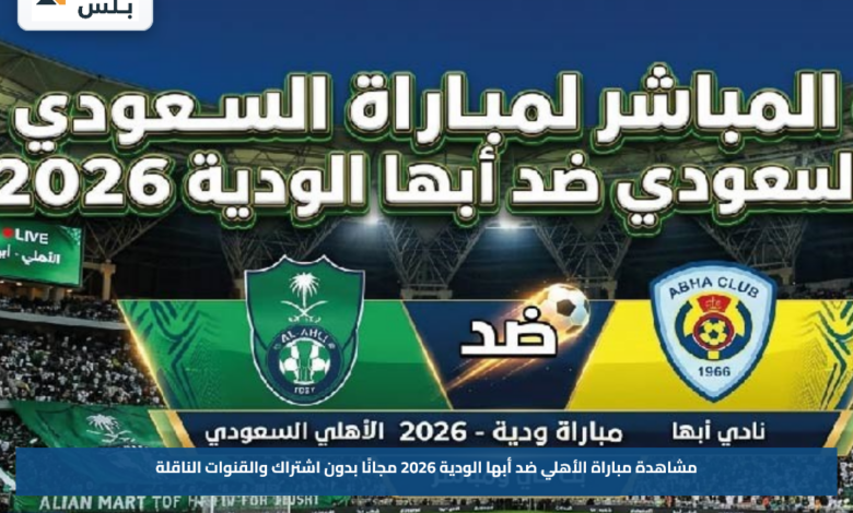 مشاهدة مباراة الأهلي ضد أبها الودية 2026 مجانًا بدون اشتراك والقنوات الناقلة