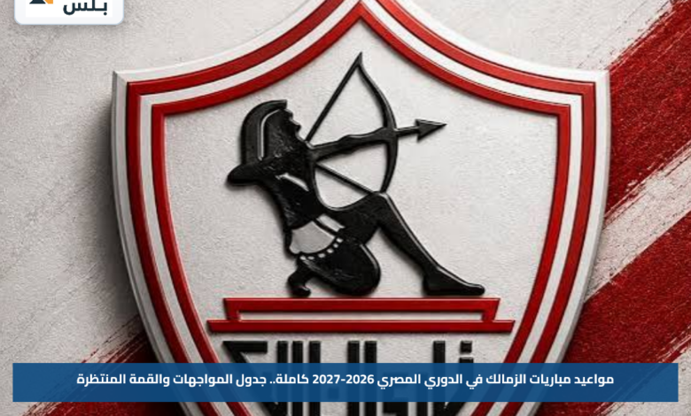 مواعيد مباريات الزمالك في الدوري المصري 2026-2027 كاملة.. جدول المواجهات والقمة المنتظرة