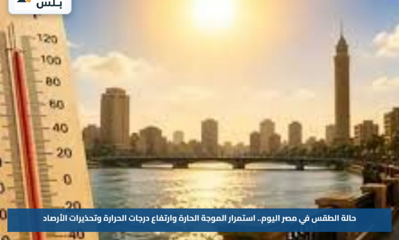 حالة الطقس في مصر اليوم.. استمرار الموجة الحارة وارتفاع درجات الحرارة وتحذيرات الأرصاد