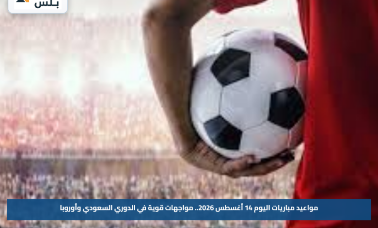 مواعيد مباريات اليوم 14 أغسطس 2026.. مواجهات قوية في الدوري السعودي وأوروبا