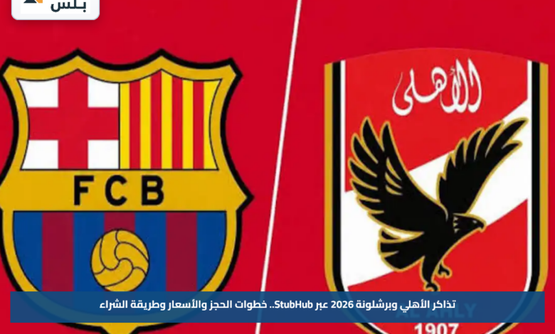 تذاكر الأهلي وبرشلونة 2026 عبر StubHub.. خطوات الحجز والأسعار وطريقة الشراء