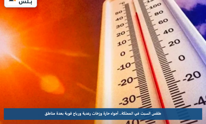 طقس السبت في المملكة.. أجواء حارة وزخات رعدية ورياح قوية بعدة مناطق
